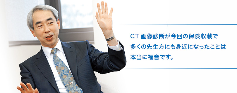 CT画像診断が今回の保険収載で多くの先生方にも身近になったことは本当に福音です。