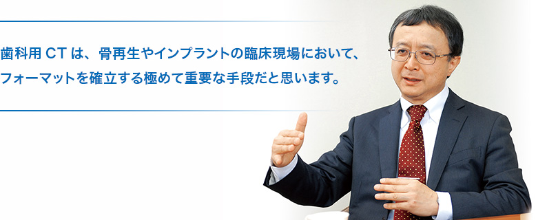 歯科用CTは、骨再生やインプラントの臨床現場において、フォーマットを確立する極めて重要な手段だと思います。