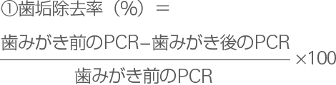 ①歯垢除去率（％）＝ (歯みがき前のPCR−歯みがき後のPCR)/歯みがき前のPCR×100