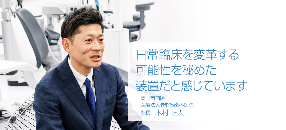 日常臨床を変革する可能性を秘めた装置だと感じています 岡山市南区 医療法人きむら歯科医院 院長 木村 正人