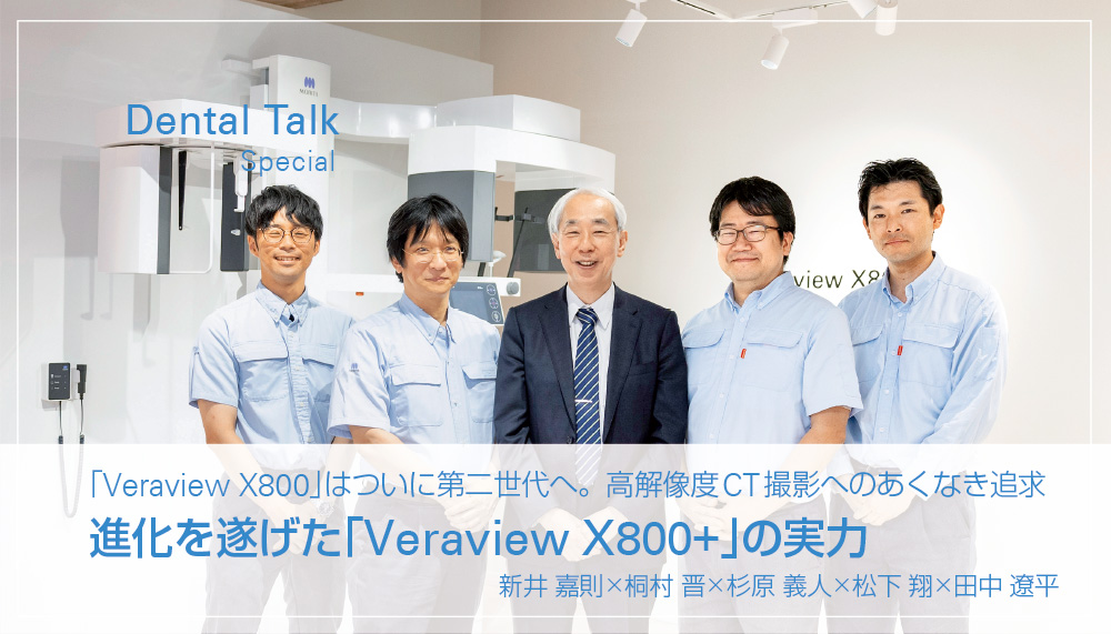 「Veraview X800」はついに第二世代へ。高解像度CT撮影へのあくなき追求進化を遂げた「Veraview X800+」の実力　新井 嘉則×桐村 晋×杉原 義人×松下 翔×田中 遼平