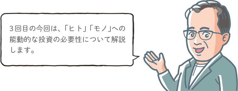 3回目の今回は、「ヒト」「モノ」への能動的な投資の必要性について解説します。