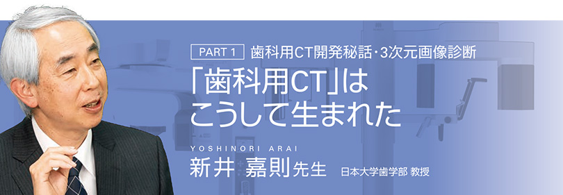 PART 1 歯科用CT開発秘話・3次元画像診断　「歯科用CT」はこうして生まれた　新井 嘉則先生 日本大学歯学部 教授