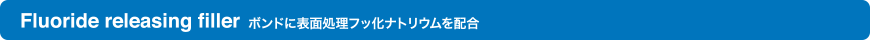 Fluoride releasing filler（ボンドに表面処理フッ化ナトリウムを配合 ）