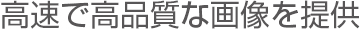 高速で高品質な画像を提供