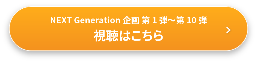 NEXT Generation 企画 第1弾～第10弾 視聴はこちら