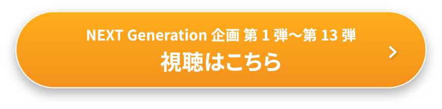 NEXT Generation 企画 第1弾～第13弾 視聴はこちら