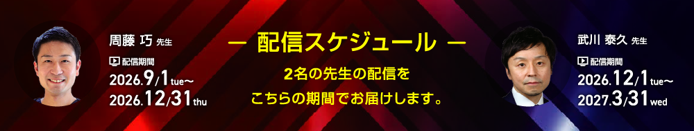 配信スケジュール 2名の先生の配信をこちらの期間でお届けします。【周藤 巧 先生】配信期間:2026.9.1(tue)〜2026.12.31(thu) 【武川 泰久 先生】配信期間:2026.12.1(tue)〜2027.3.31(wed)