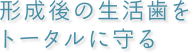 形成後の生活歯をトータルに守る