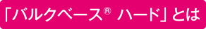 「バルクベース® ハード」とは