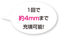 1回で約4mmまで充填可能！