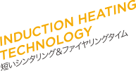 INDUCTION HEATING TECHNOLOGY 短いシンタリング＆ファイヤリングタイム