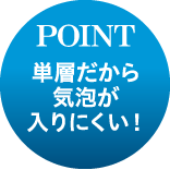 POINT　単層だから気泡が入りにく！