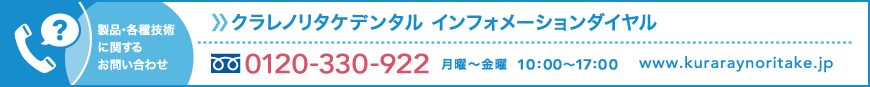 製品・各種技術に関するお問い合わせ　クラレノリタケデンタル インフォメーションダイアル　0120-330-922　月曜～金曜 10:00～17:00