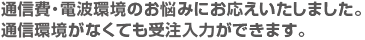 通信費・電波環境のお悩みにお応えいたしました。通信環境がなくても受注入力ができます。