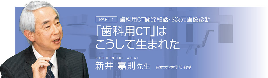 [PART 1]歯科用CT開発秘話・3次元画像診断　「歯科用CT」はこうして生まれた　新井 嘉則先生 日本大学歯学部 教授