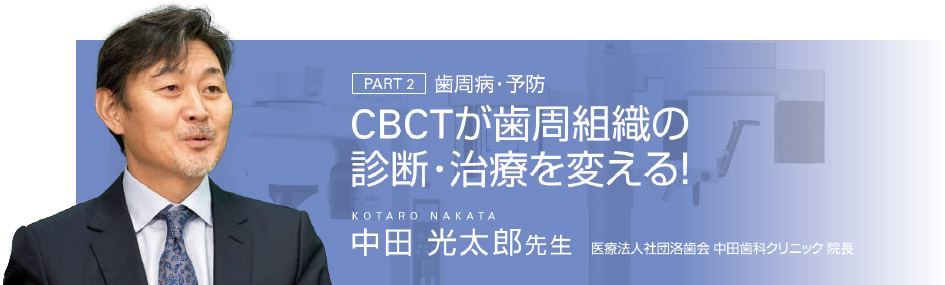 [PART 2]歯周病・予防　CBCTが歯周組織の診断・治療を変える！　中田 光太郎先生 医療法人社団洛歯会 中田歯科クリニック 院長