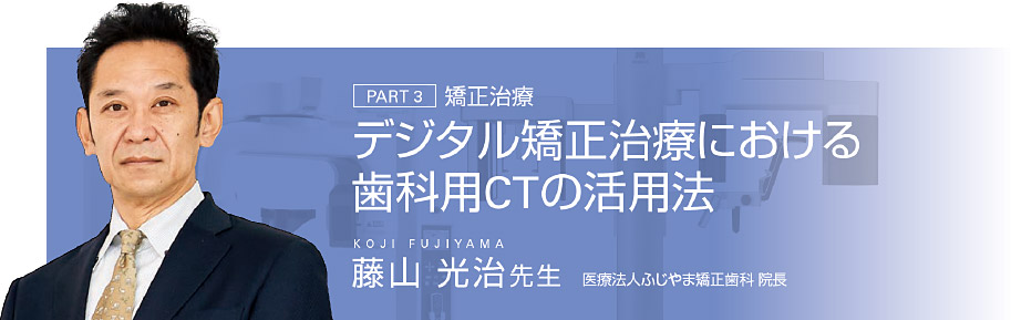 [PART 3]矯正治療　デジタル矯正治療における歯科用CTの活用法　藤山 光治先生 医療法人ふじやま矯正歯科 院長