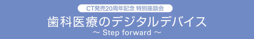 [CT発売周年記念 特別座談会]歯科医療のデジタルデバイス ～Step forward ～