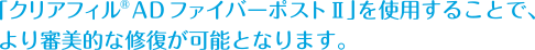 「クリアフィル® AD ファイバーポストⅡ」を使用することで、より審美的な修復が可能となります。