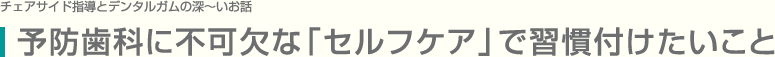   予防歯科に不可欠な「セルフケア」で習慣付けたいこと