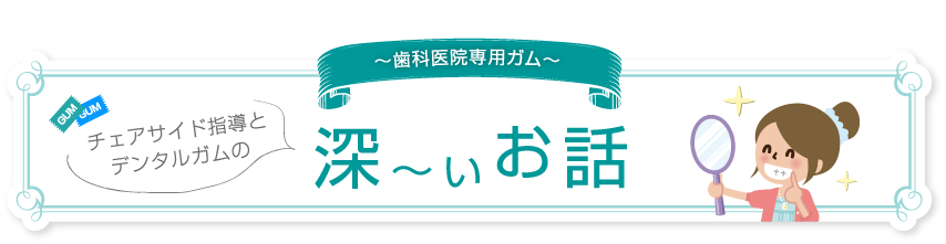 ～歯科医院専用ガム～チェアサイド指導とデンタルガムの深～いお話