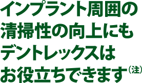 インプラント周囲の清掃性の向上にもデントレックスはお役立ちできます（注）