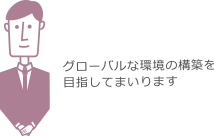 グローバルな環境の構築を目指してまいります