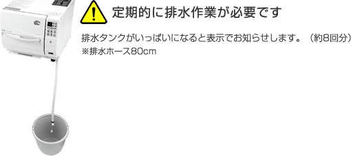 定期的に排水作業が必要です。排水タンクがいっぱいになると表示でお知らせします。（約8回分）*※排水ホース80cm