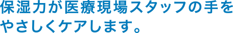 保湿力が医療現場スタッフの手をやさしくケアします。