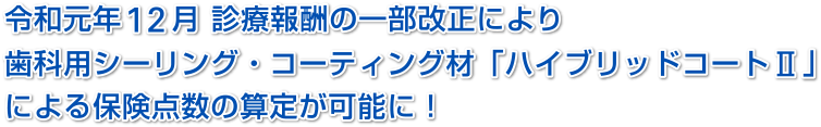 令和元年12月 診療報酬の一部改正により歯科用シーリング・コーティング材「ハイブリッドコートⅡ」による保険点数の算定が可能に！