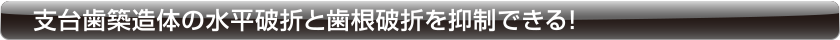 支台歯築造体の水平破折と歯根破折を抑制できる！