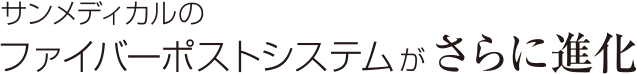 サンメディカルのファイバーポストシステムがさらに進化