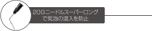 20Gニードルスーパーロングで気泡の混入を防止
