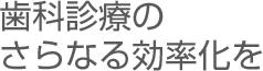 歯科診療のさらなる効率化を