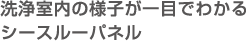 洗浄室内の様子が一目でわかるシースルーパネル