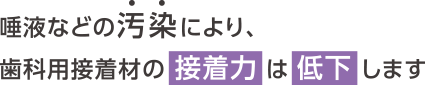 唾液などの汚染により歯科用接着剤の接着力は低下します