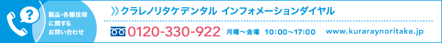 製品・各種技術に関するお問い合わせ クラレノリタケデンタル インフォメーションダイヤル 0120-330-922 月曜〜金曜　10:00〜17:00 www.kuraraynoritake.jp