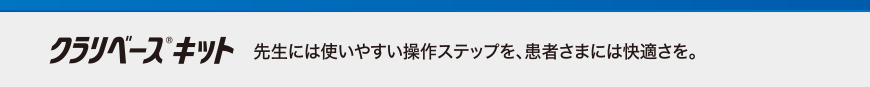 クラリベース®キット 先生には使いやすい操作ステップを、患者さまには快適さを。