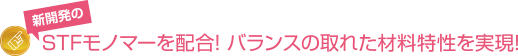 新開発のSTFモノマーを配合! バランスの取れた材料特性を実現!