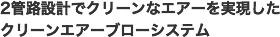 2管路設計でクリーンなエアーを実現したクリーンエアーブローシステム