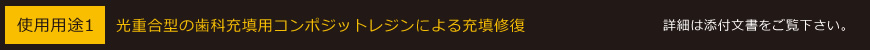 使用用途1 光重合型の歯科充填用コンポジットレジンによる充填修復 詳細は添付文書をご覧下さい。