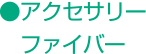 ●アクセサリー　ファイバー