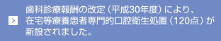 歯科診療報酬の改定（平成30年度）により、在宅等療養患者専門的口腔衛生処置（120点）が新設されました。