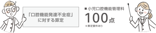 「口腔機能発達不全症」に対する算定 小児口腔機能管理料100点 ※算定要件あり