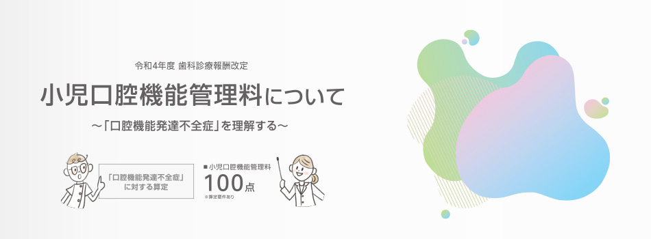 令和4年度 歯科診療報酬改定 小児口腔機能管理料について 〜「口腔機能発達不全症」を理解する〜 「口腔機能発達不全症」に対する算定 小児口腔機能管理料100点 ※算定要件あり