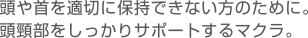 頭や首を適切に保持できない方のために。頭頸部をしっかりサポートするマクラ。