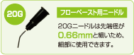 フローペースト用ニードル　20Gニードルは先端径が0.66mmと細いため、細部に使用できます。