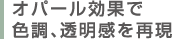 オパール効果で色調、透明感を再現