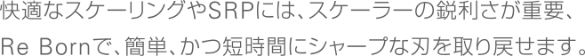 快適なスケーリングやSRPには、スケーラーの鋭利さが重要、Re Bornで、簡単、かつ短時間にシャープな刃を取り戻せます。